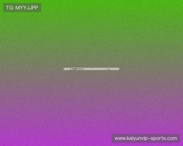 无畏契约VCT 2026中国赛区第一阶段常规赛明星选手BP博弈爆冷预测